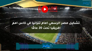 تشكيل مصر الرسمي أمام تنزانيا في كأس أمم إفريقيا تحت 20 عامًا